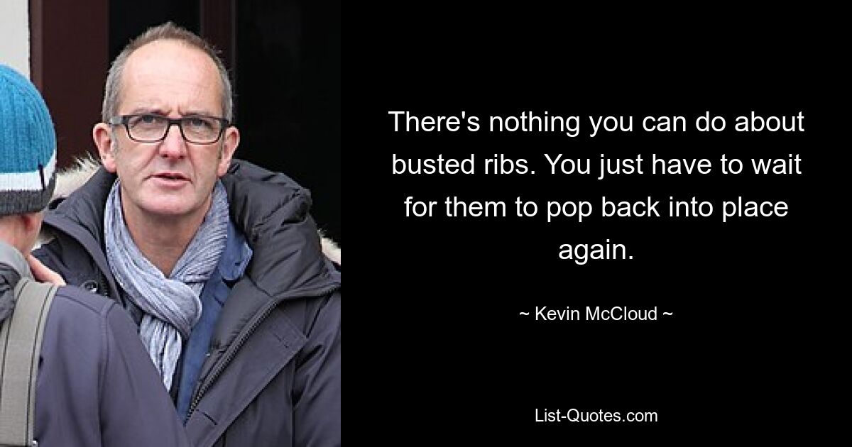 There's nothing you can do about busted ribs. You just have to wait for them to pop back into place again. — © Kevin McCloud