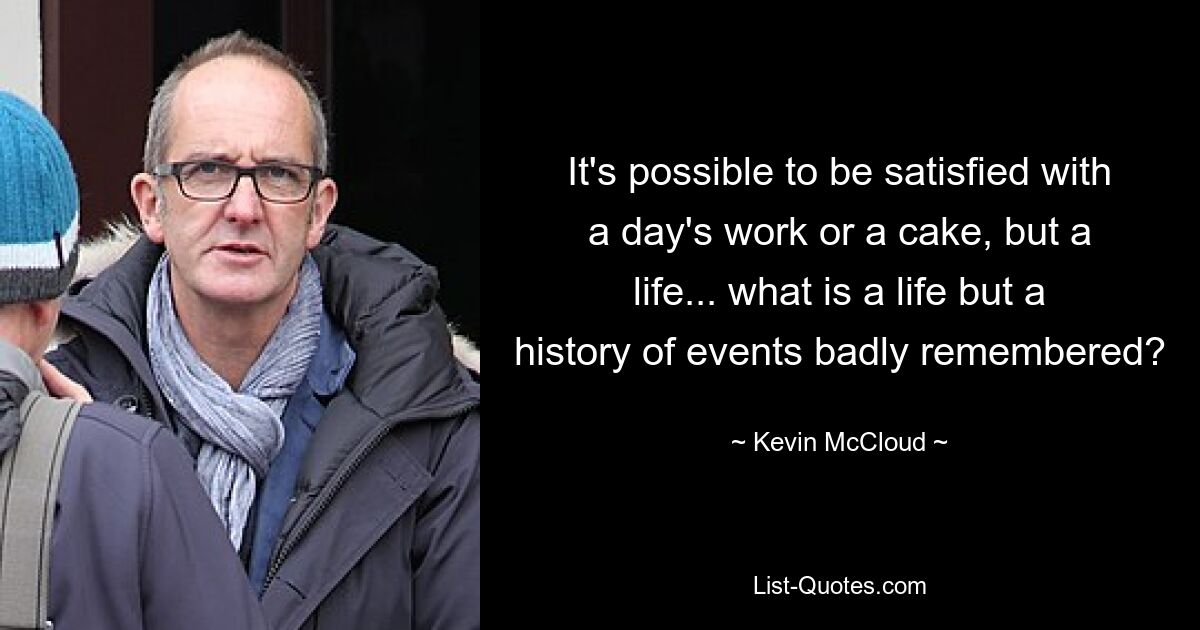 It's possible to be satisfied with a day's work or a cake, but a life... what is a life but a history of events badly remembered? — © Kevin McCloud