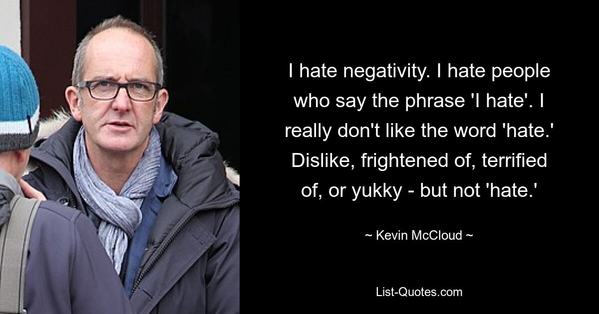 I hate negativity. I hate people who say the phrase 'I hate'. I really don't like the word 'hate.' Dislike, frightened of, terrified of, or yukky - but not 'hate.' — © Kevin McCloud