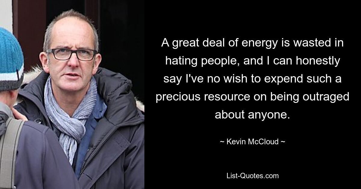 A great deal of energy is wasted in hating people, and I can honestly say I've no wish to expend such a precious resource on being outraged about anyone. — © Kevin McCloud