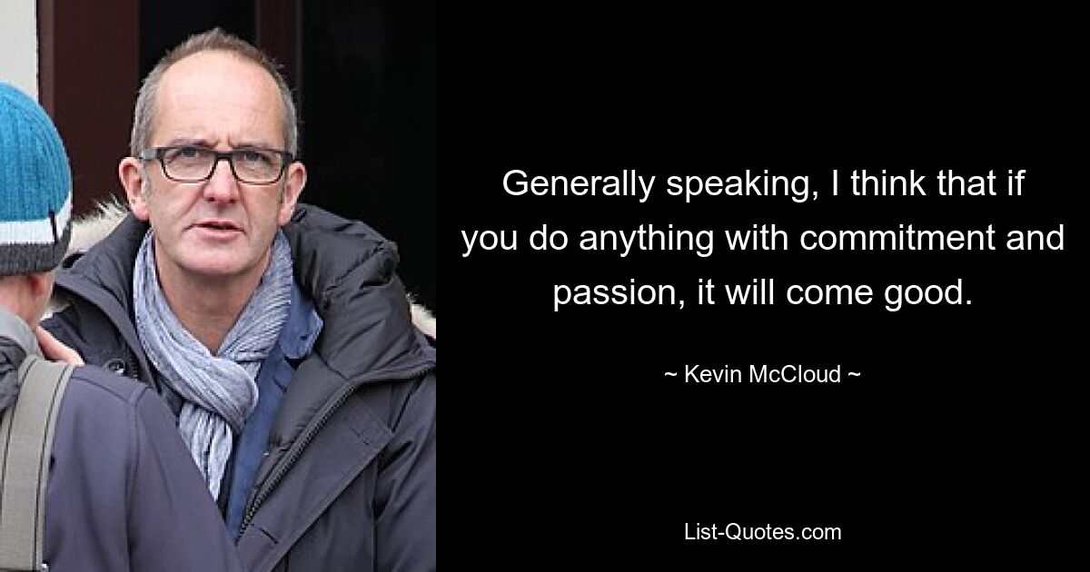 Generally speaking, I think that if you do anything with commitment and passion, it will come good. — © Kevin McCloud