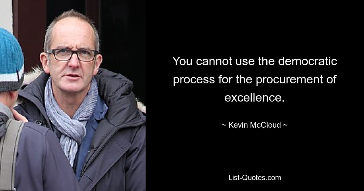 You cannot use the democratic process for the procurement of excellence. — © Kevin McCloud