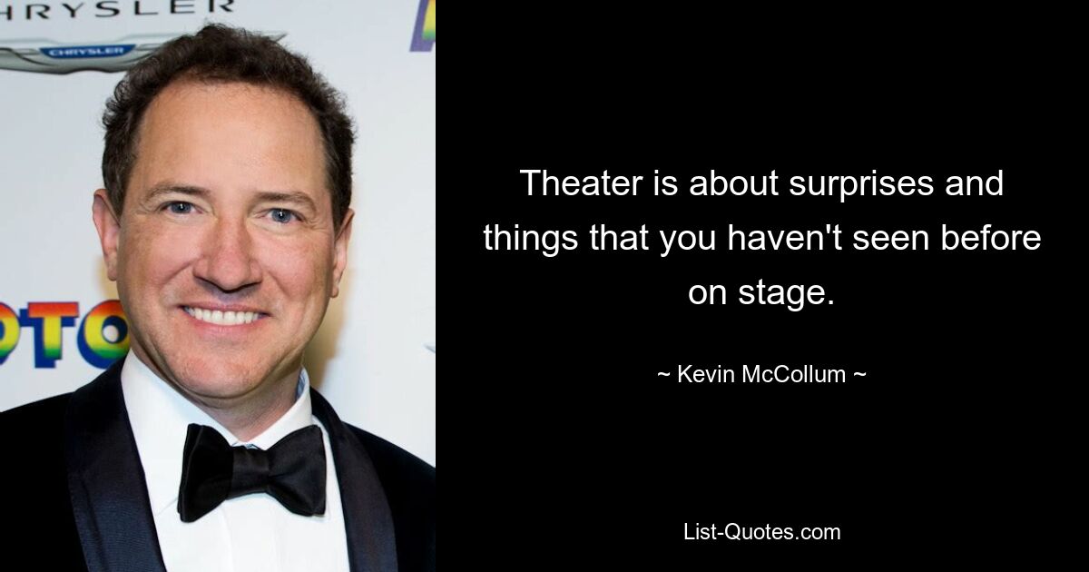 Theater is about surprises and things that you haven't seen before on stage. — © Kevin McCollum