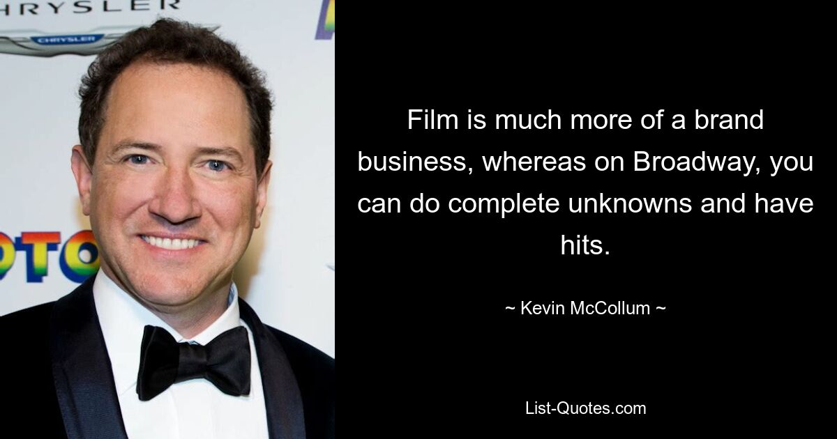 Film is much more of a brand business, whereas on Broadway, you can do complete unknowns and have hits. — © Kevin McCollum