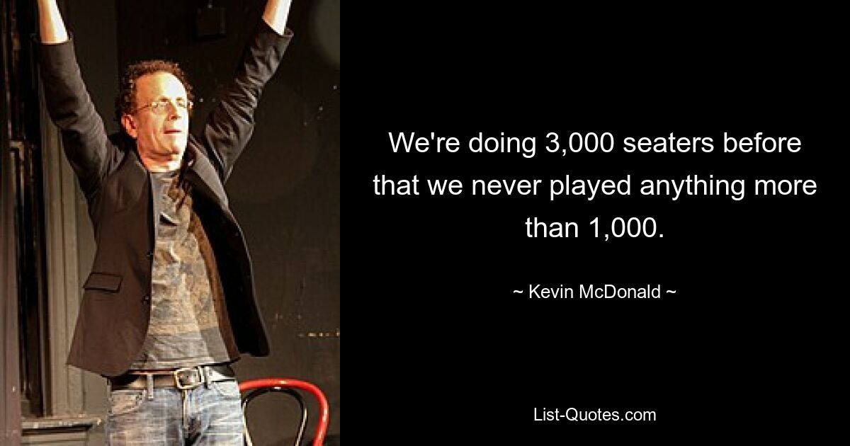 We're doing 3,000 seaters before that we never played anything more than 1,000. — © Kevin McDonald