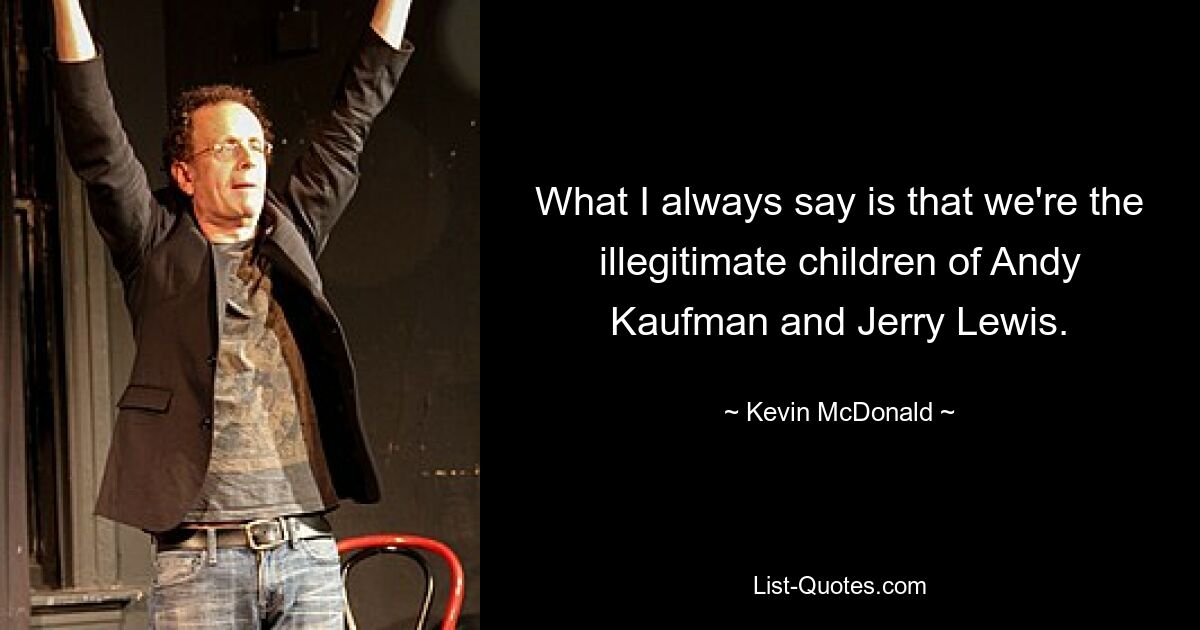 What I always say is that we're the illegitimate children of Andy Kaufman and Jerry Lewis. — © Kevin McDonald