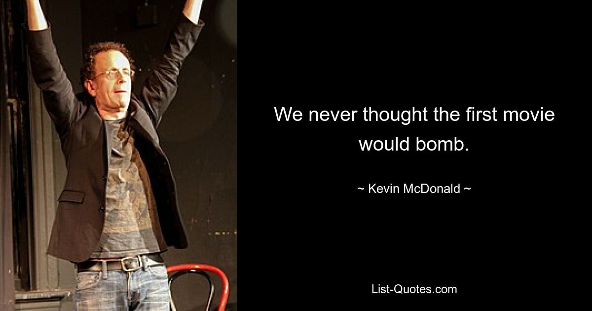 We never thought the first movie would bomb. — © Kevin McDonald