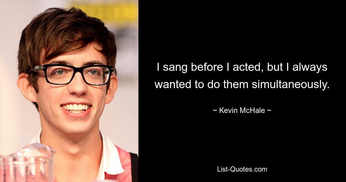 I sang before I acted, but I always wanted to do them simultaneously. — © Kevin McHale