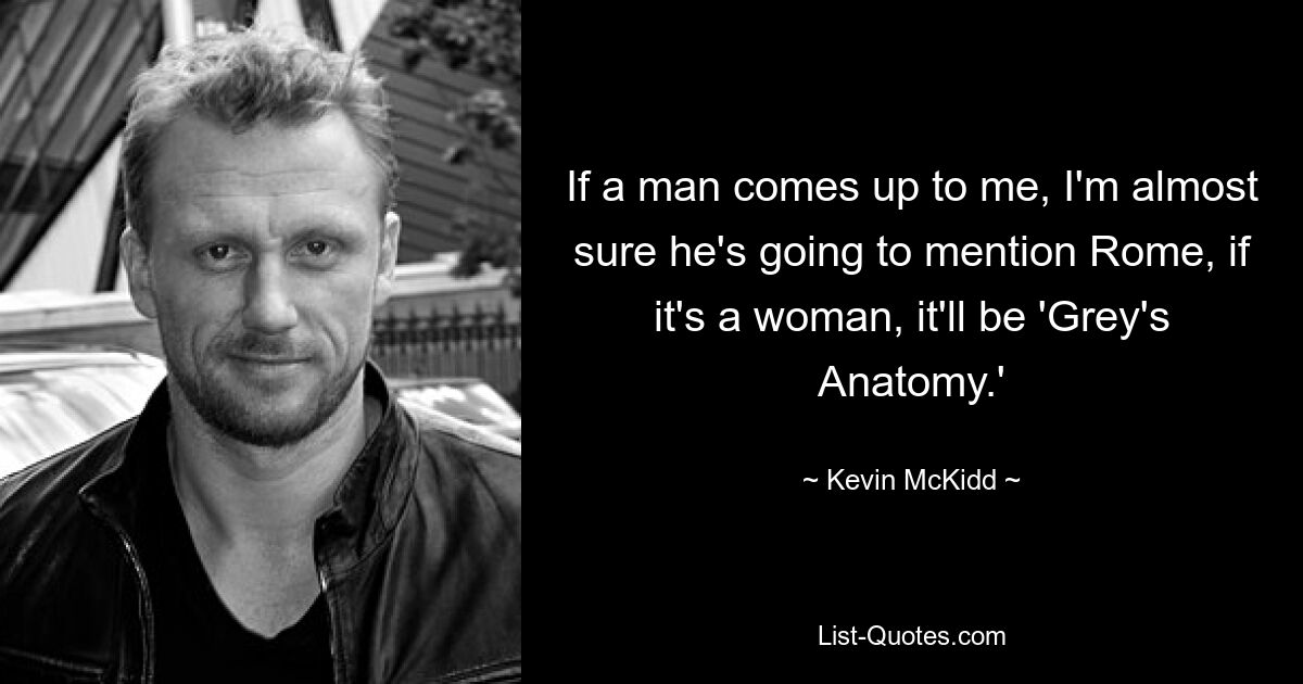 If a man comes up to me, I'm almost sure he's going to mention Rome, if it's a woman, it'll be 'Grey's Anatomy.' — © Kevin McKidd