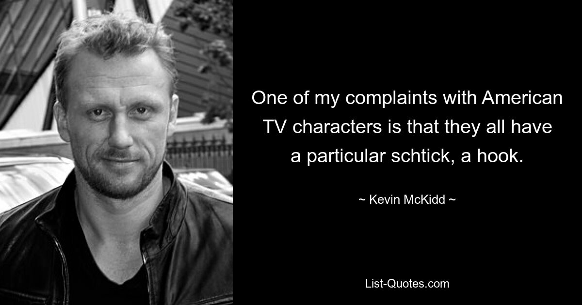 One of my complaints with American TV characters is that they all have a particular schtick, a hook. — © Kevin McKidd