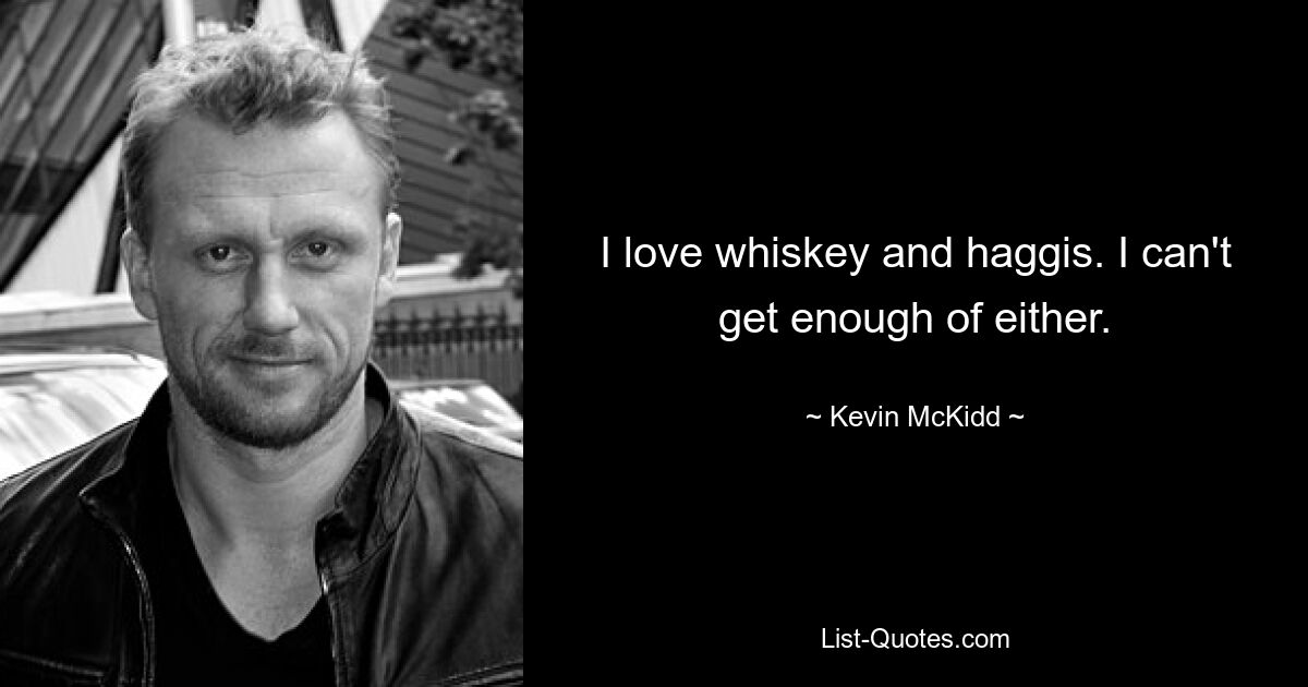 I love whiskey and haggis. I can't get enough of either. — © Kevin McKidd