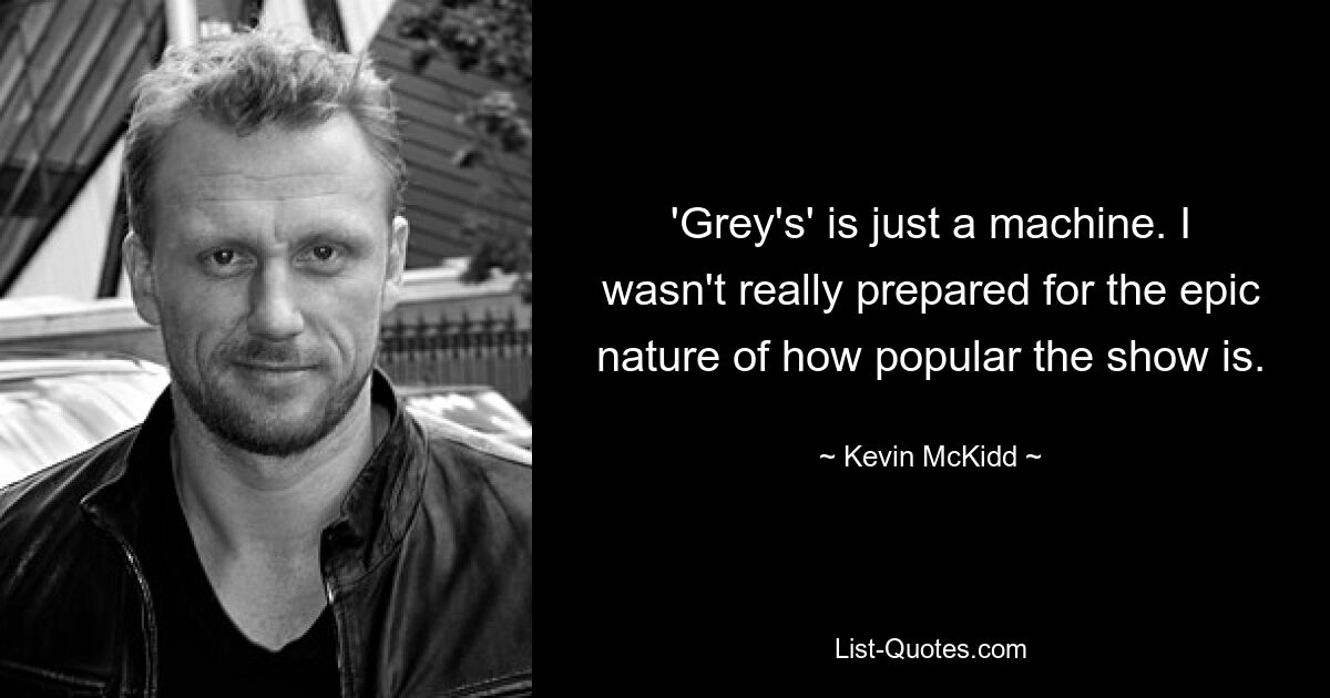 'Grey's' is just a machine. I wasn't really prepared for the epic nature of how popular the show is. — © Kevin McKidd