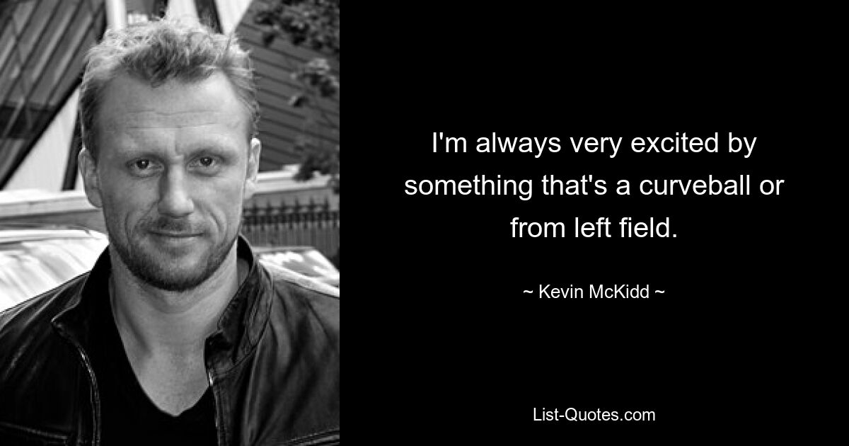 I'm always very excited by something that's a curveball or from left field. — © Kevin McKidd