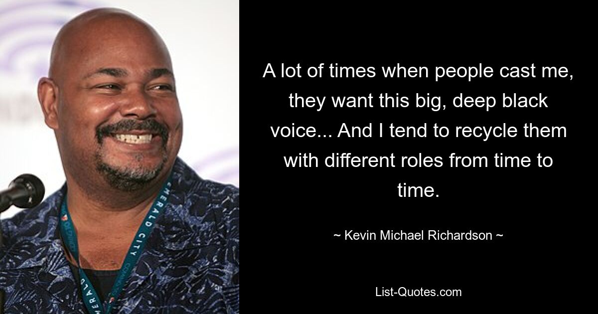 A lot of times when people cast me, they want this big, deep black voice... And I tend to recycle them with different roles from time to time. — © Kevin Michael Richardson