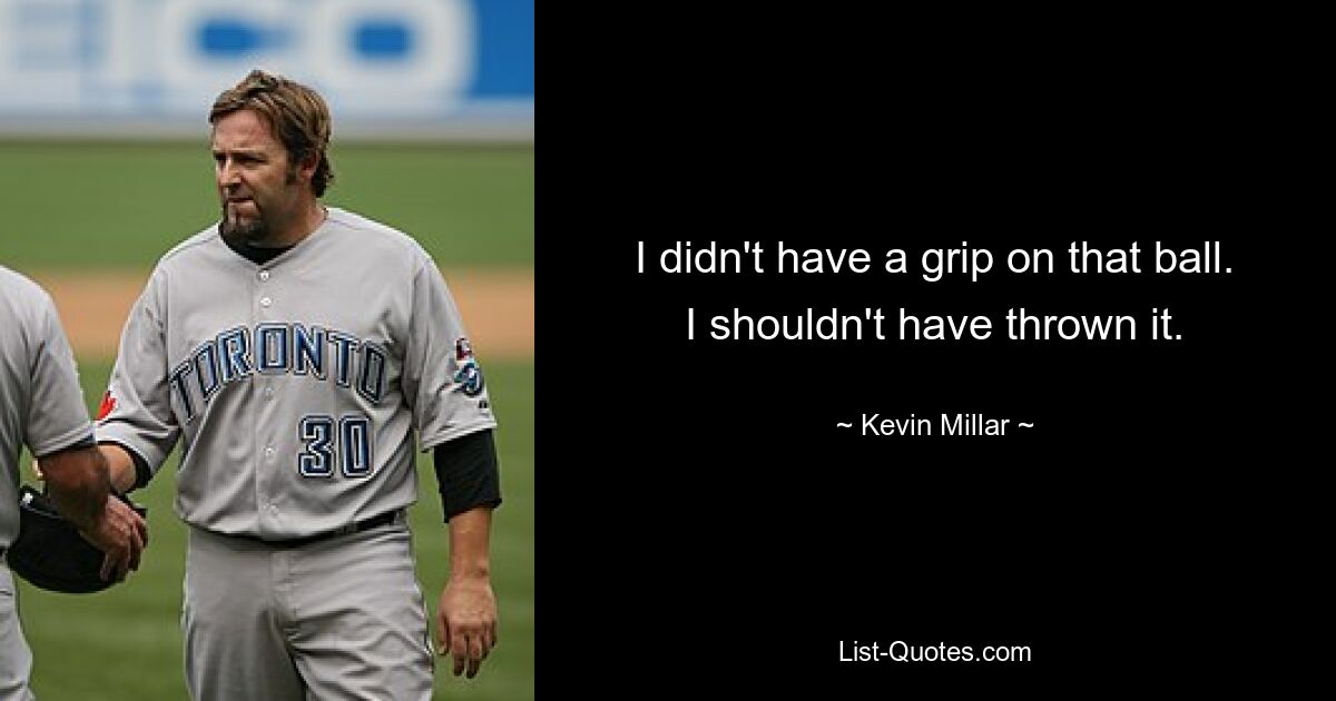 I didn't have a grip on that ball. I shouldn't have thrown it. — © Kevin Millar