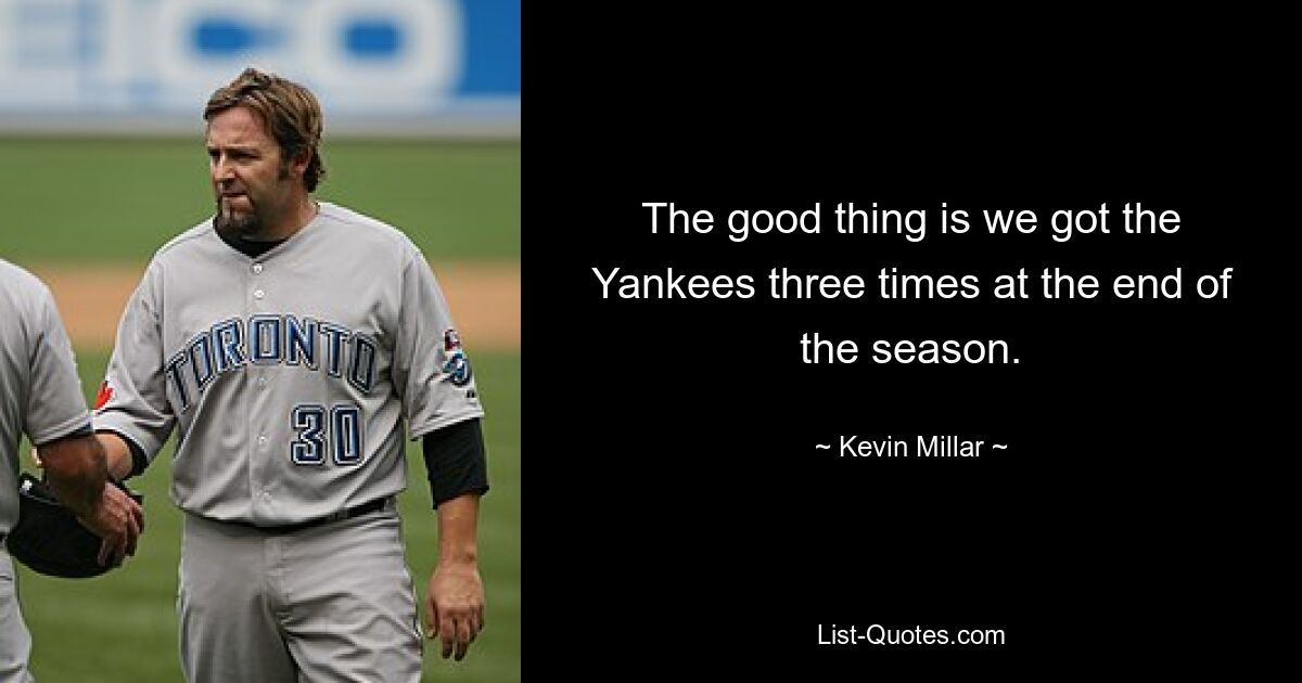 The good thing is we got the Yankees three times at the end of the season. — © Kevin Millar