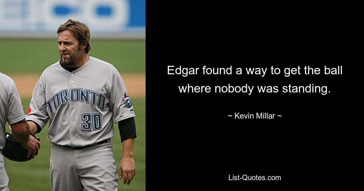 Edgar found a way to get the ball where nobody was standing. — © Kevin Millar