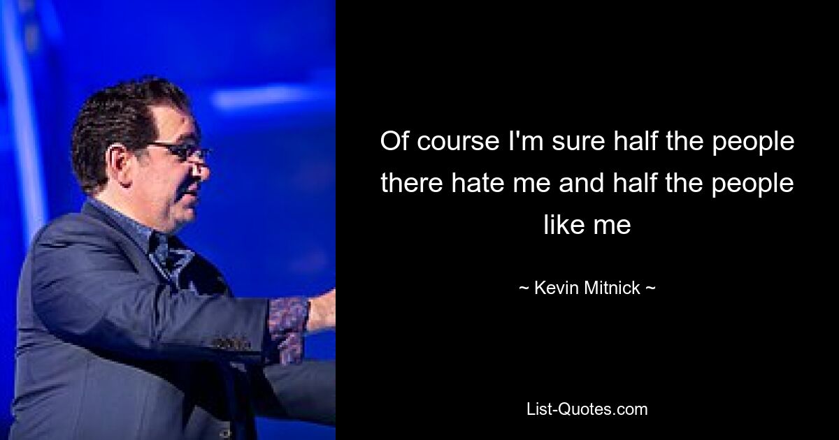 Of course I'm sure half the people there hate me and half the people like me — © Kevin Mitnick