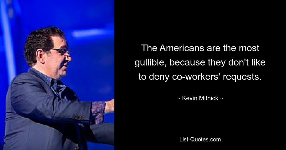 The Americans are the most gullible, because they don't like to deny co-workers' requests. — © Kevin Mitnick