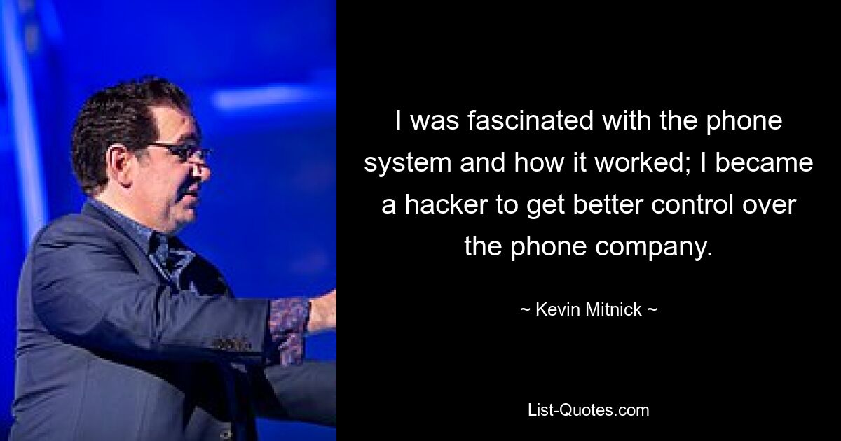 I was fascinated with the phone system and how it worked; I became a hacker to get better control over the phone company. — © Kevin Mitnick