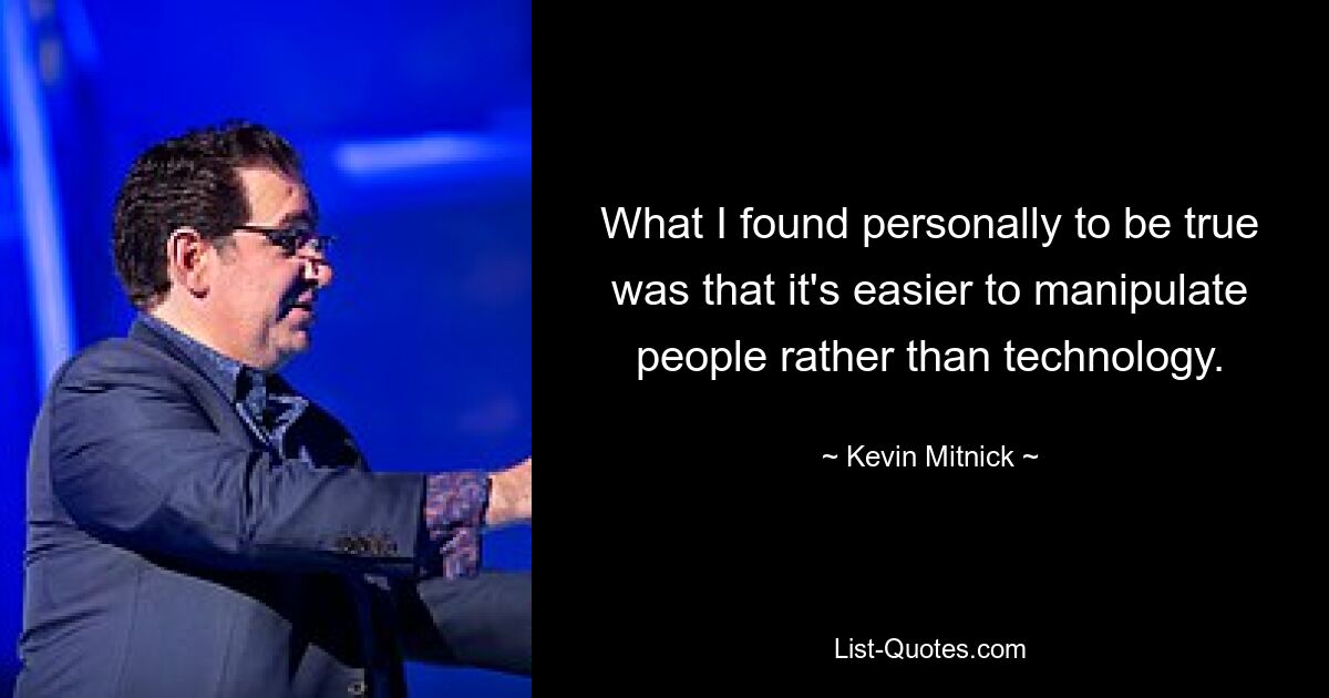 What I found personally to be true was that it's easier to manipulate people rather than technology. — © Kevin Mitnick