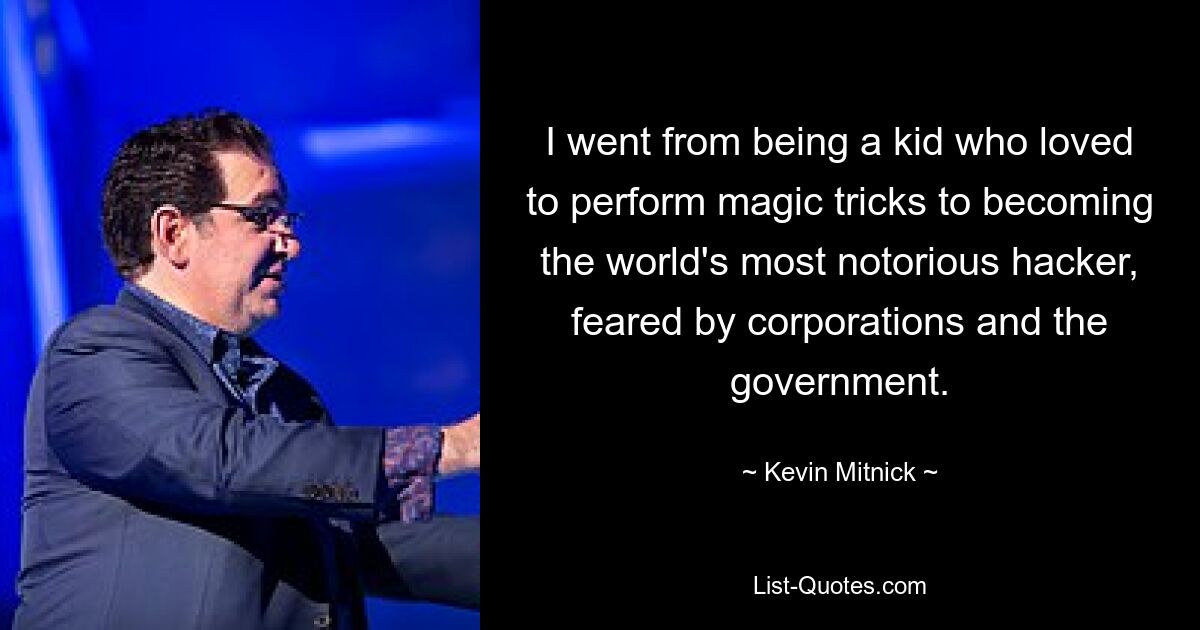 I went from being a kid who loved to perform magic tricks to becoming the world's most notorious hacker, feared by corporations and the government. — © Kevin Mitnick