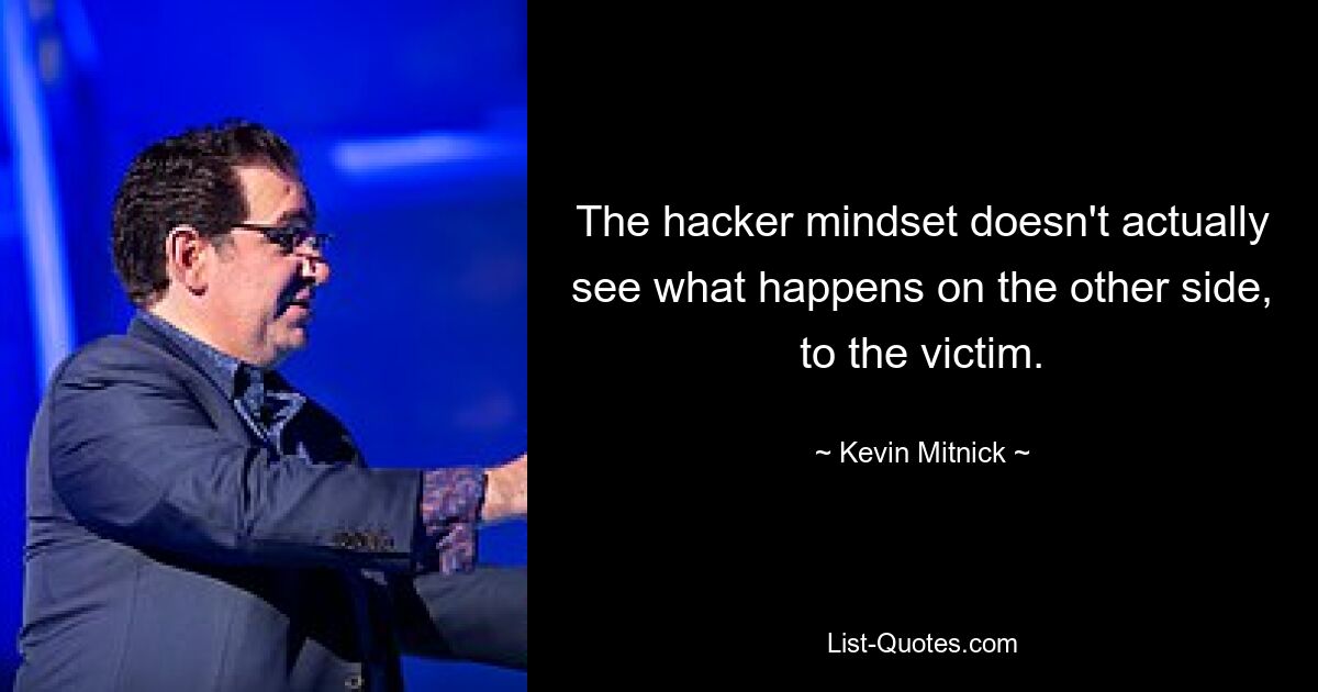 The hacker mindset doesn't actually see what happens on the other side, to the victim. — © Kevin Mitnick