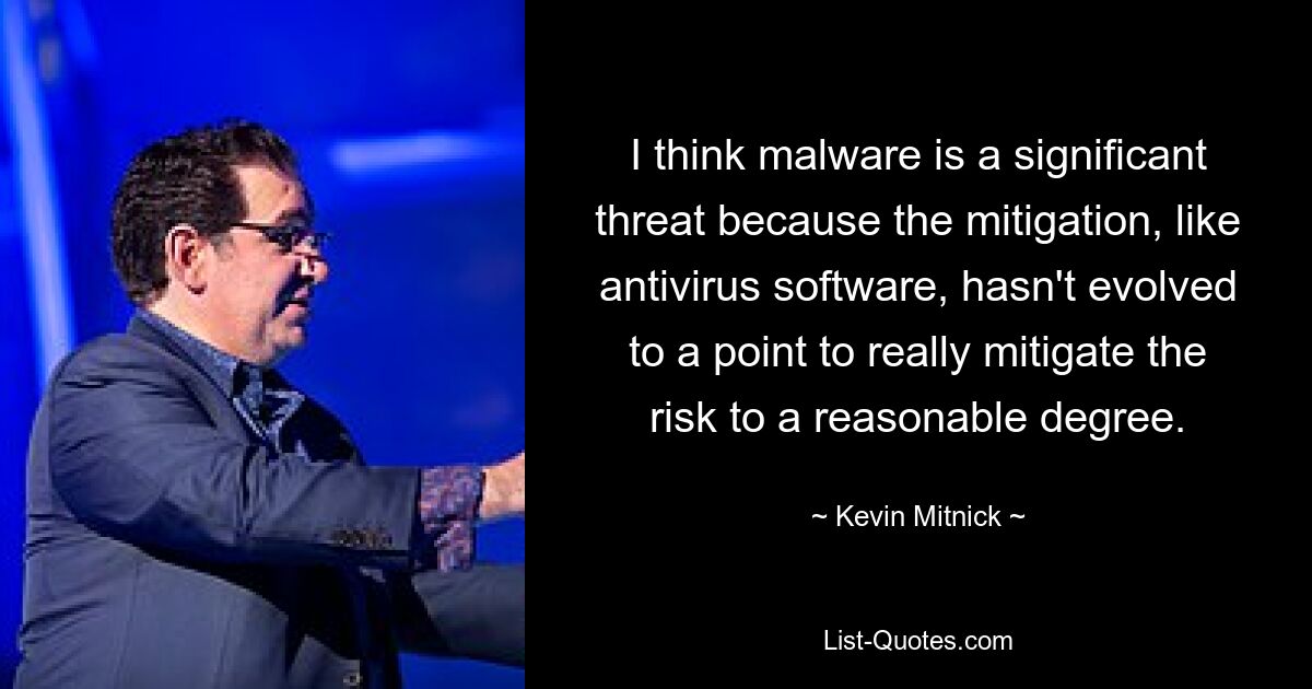 I think malware is a significant threat because the mitigation, like antivirus software, hasn't evolved to a point to really mitigate the risk to a reasonable degree. — © Kevin Mitnick