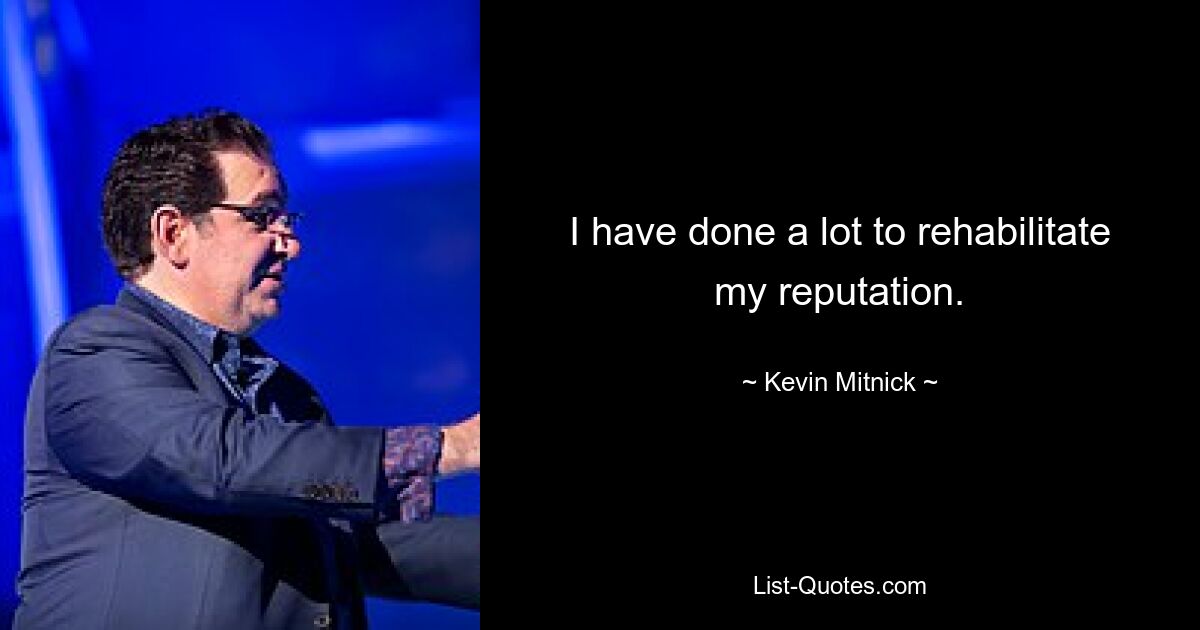 I have done a lot to rehabilitate my reputation. — © Kevin Mitnick