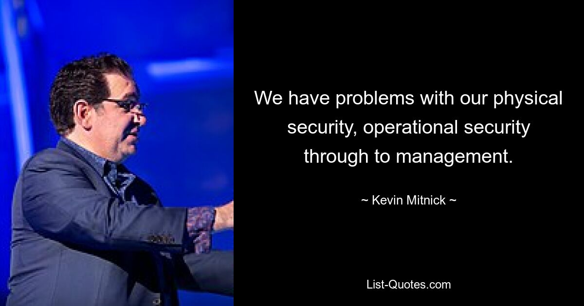 We have problems with our physical security, operational security through to management. — © Kevin Mitnick