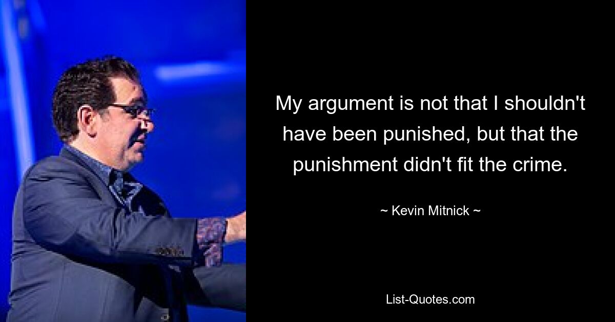 My argument is not that I shouldn't have been punished, but that the punishment didn't fit the crime. — © Kevin Mitnick