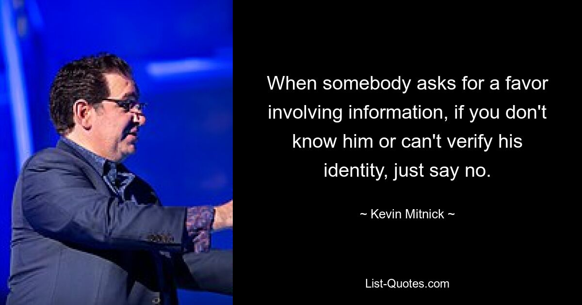 When somebody asks for a favor involving information, if you don't know him or can't verify his identity, just say no. — © Kevin Mitnick