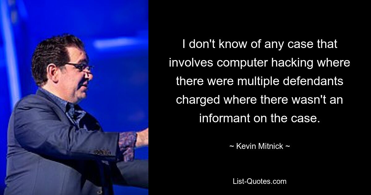 I don't know of any case that involves computer hacking where there were multiple defendants charged where there wasn't an informant on the case. — © Kevin Mitnick