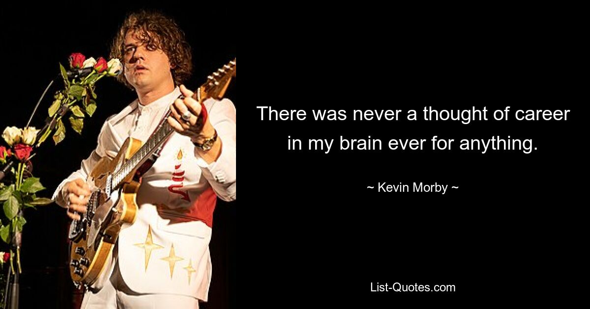 There was never a thought of career in my brain ever for anything. — © Kevin Morby