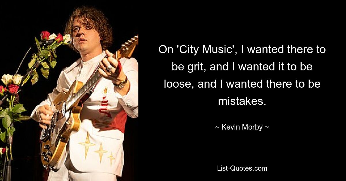 On 'City Music', I wanted there to be grit, and I wanted it to be loose, and I wanted there to be mistakes. — © Kevin Morby