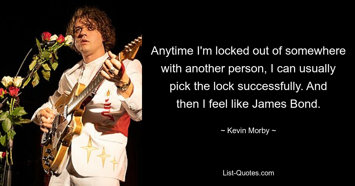 Anytime I'm locked out of somewhere with another person, I can usually pick the lock successfully. And then I feel like James Bond. — © Kevin Morby