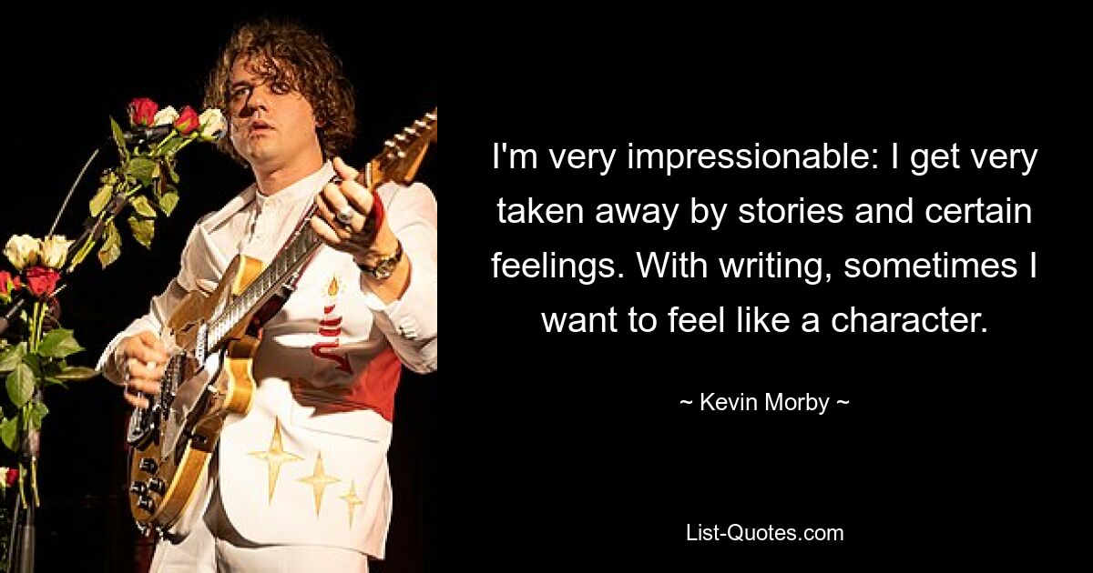 I'm very impressionable: I get very taken away by stories and certain feelings. With writing, sometimes I want to feel like a character. — © Kevin Morby