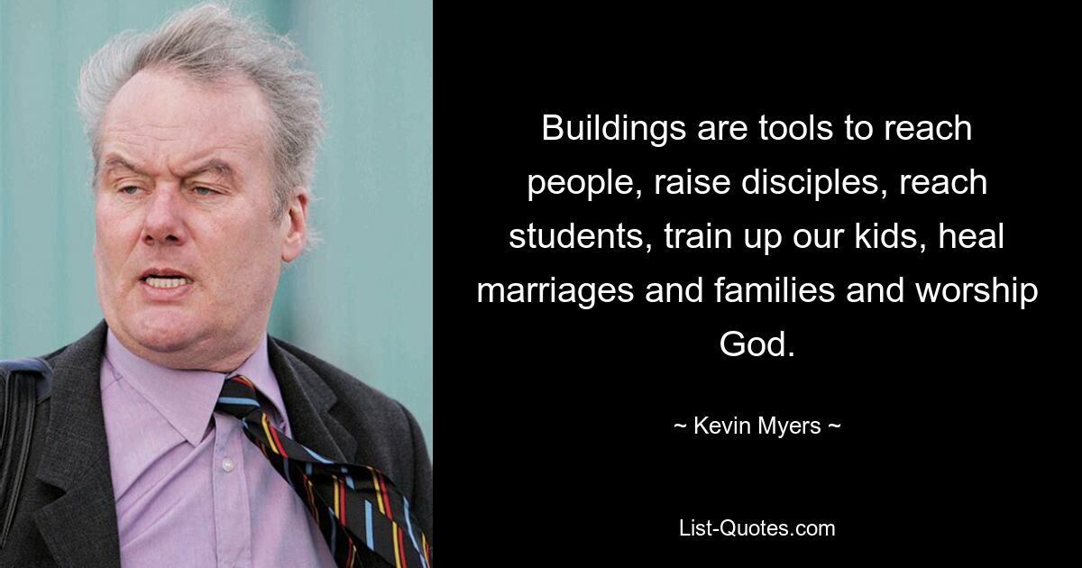 Buildings are tools to reach people, raise disciples, reach students, train up our kids, heal marriages and families and worship God. — © Kevin Myers