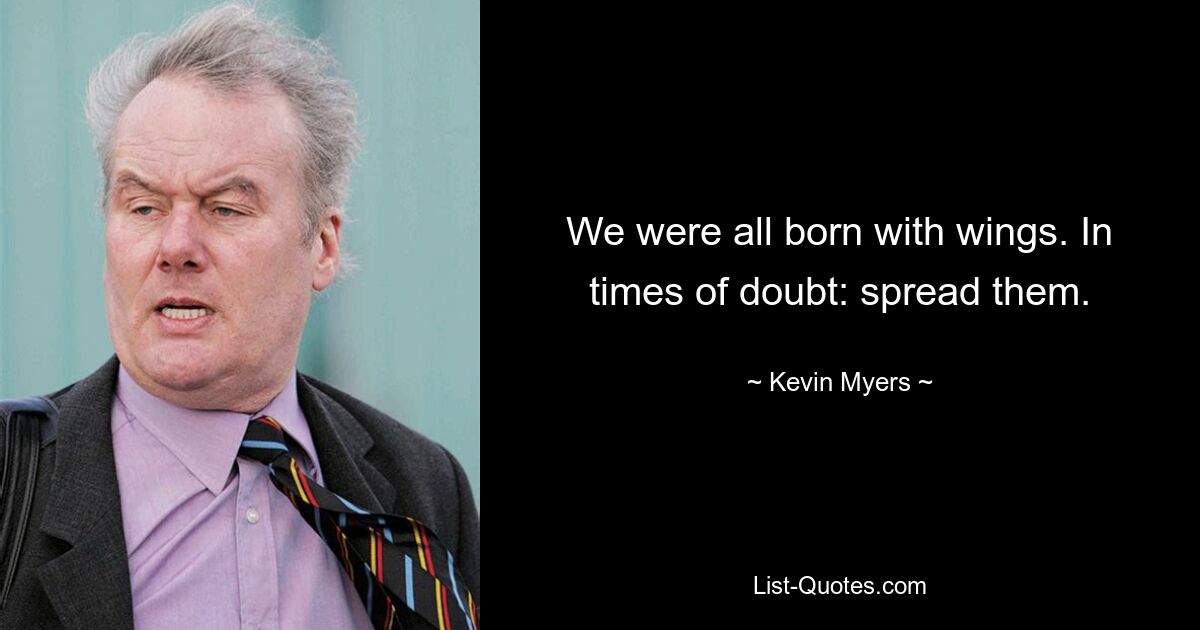 We were all born with wings. In times of doubt: spread them. — © Kevin Myers