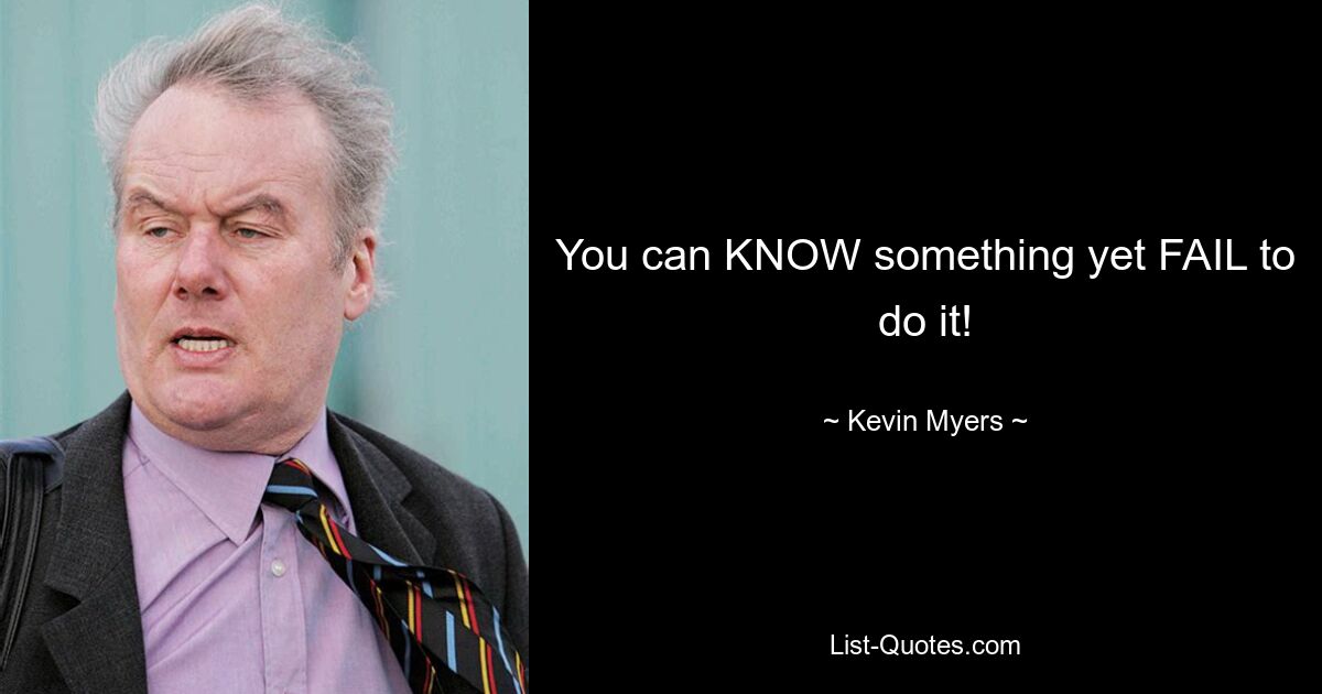 You can KNOW something yet FAIL to do it! — © Kevin Myers