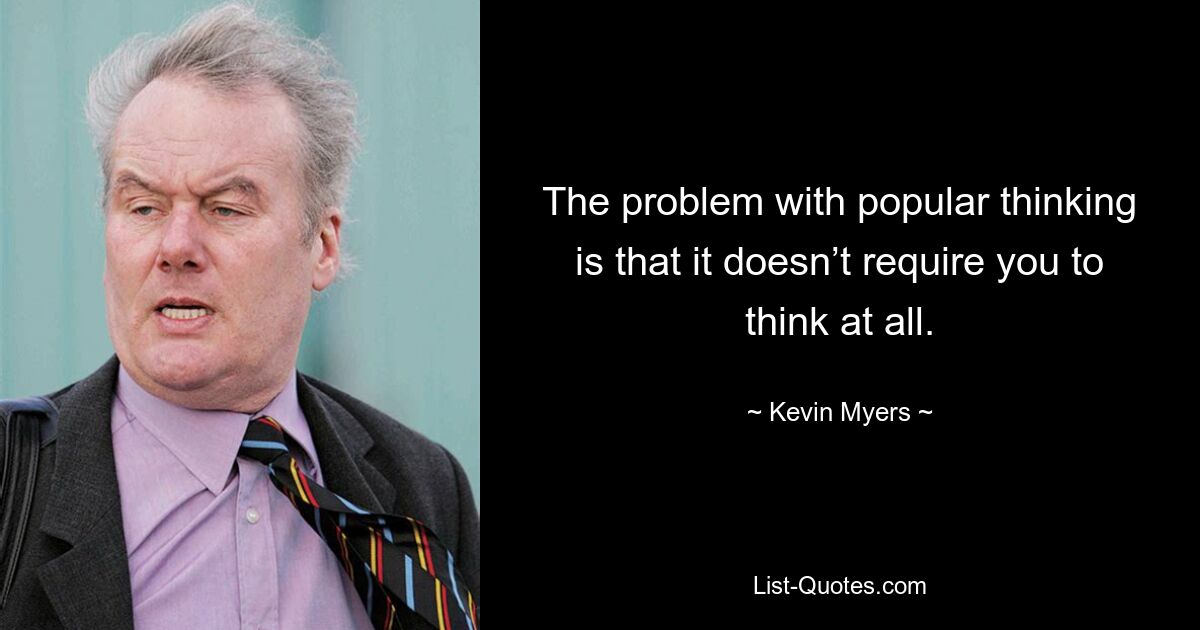 The problem with popular thinking is that it doesn’t require you to think at all. — © Kevin Myers