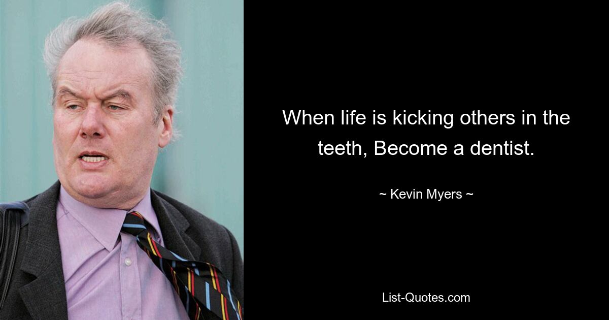 When life is kicking others in the teeth, Become a dentist. — © Kevin Myers