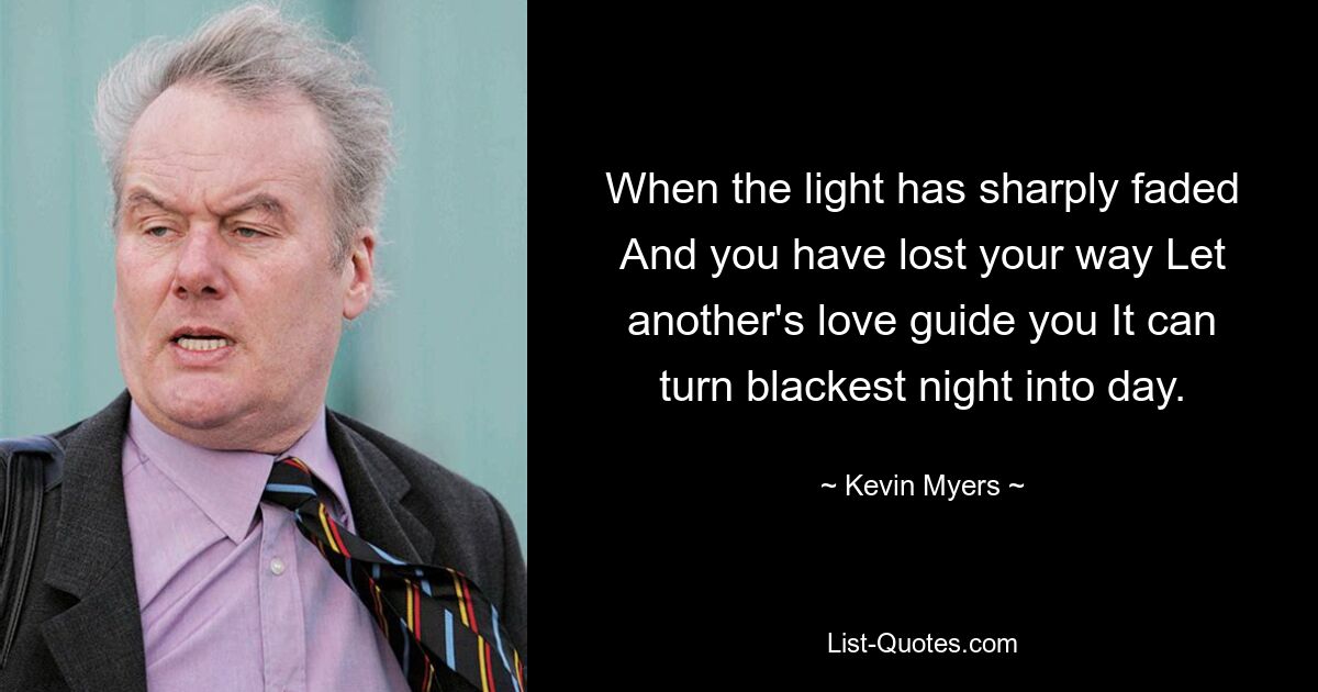 When the light has sharply faded And you have lost your way Let another's love guide you It can turn blackest night into day. — © Kevin Myers