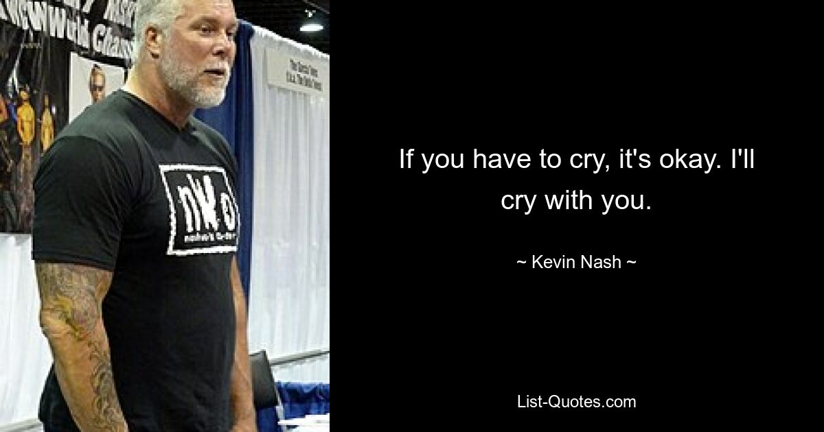 If you have to cry, it's okay. I'll cry with you. — © Kevin Nash