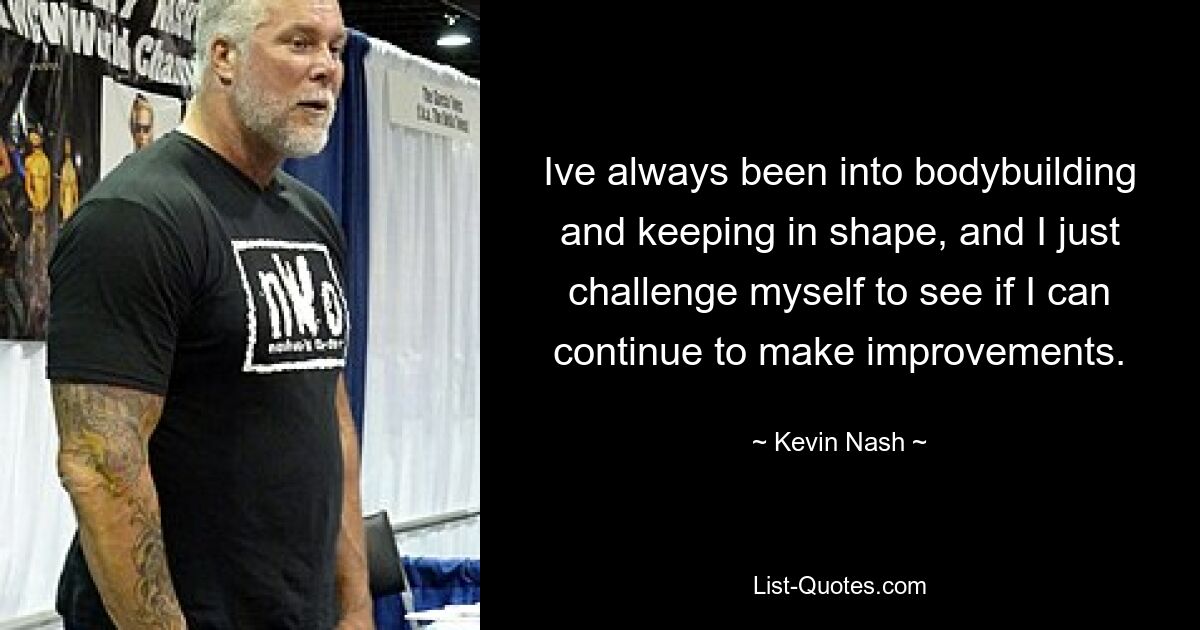 Ive always been into bodybuilding and keeping in shape, and I just challenge myself to see if I can continue to make improvements. — © Kevin Nash