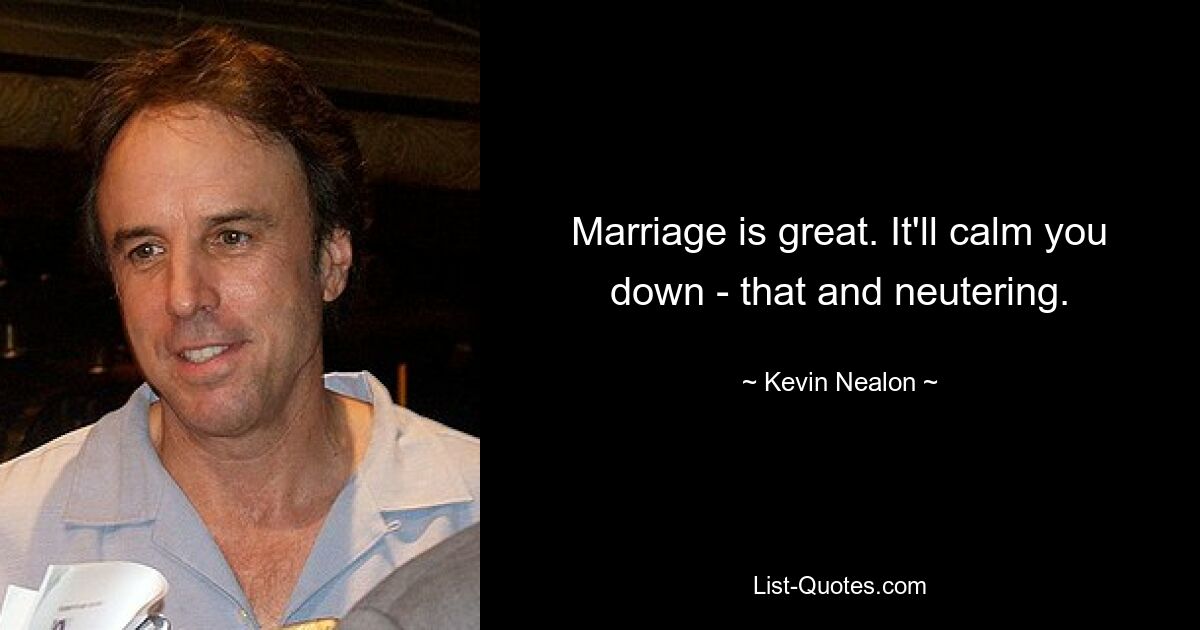 Marriage is great. It'll calm you down - that and neutering. — © Kevin Nealon