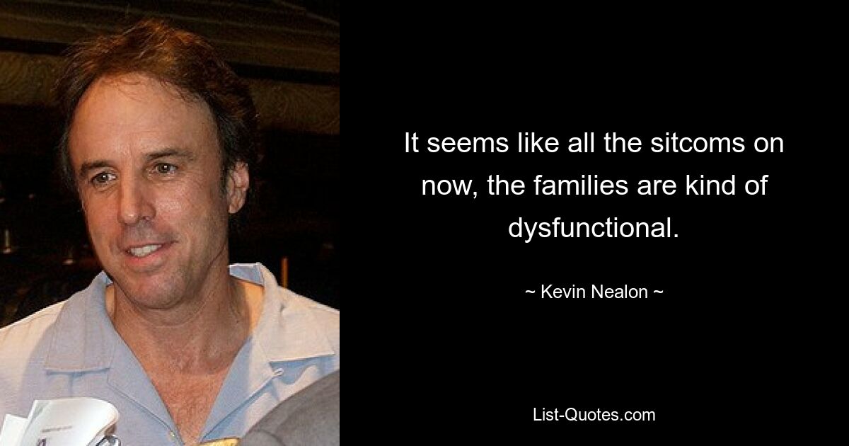 It seems like all the sitcoms on now, the families are kind of dysfunctional. — © Kevin Nealon