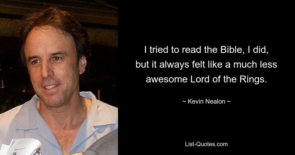 I tried to read the Bible, I did, but it always felt like a much less awesome Lord of the Rings. — © Kevin Nealon