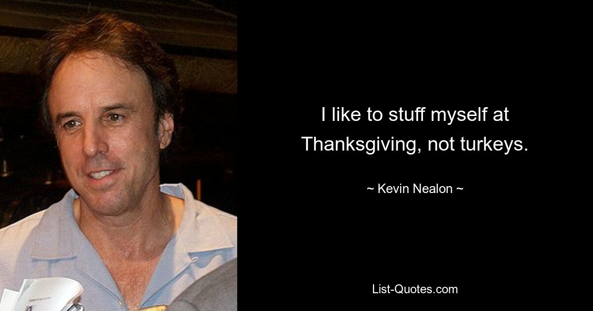 I like to stuff myself at Thanksgiving, not turkeys. — © Kevin Nealon