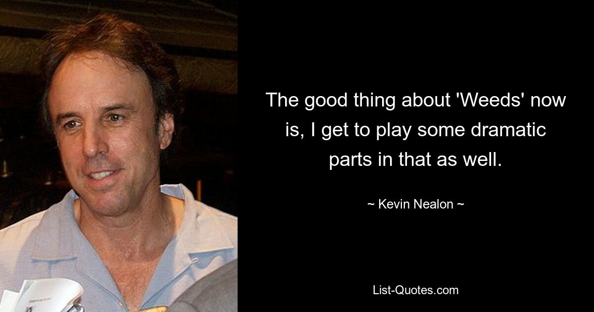 The good thing about 'Weeds' now is, I get to play some dramatic parts in that as well. — © Kevin Nealon